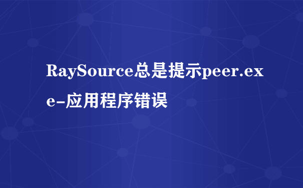 RaySource总是提示peer.exe-应用程序错误