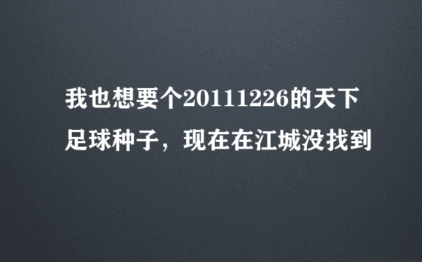 我也想要个20111226的天下足球种子，现在在江城没找到