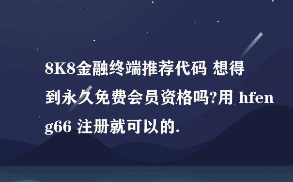 8K8金融终端推荐代码 想得到永久免费会员资格吗?用 hfeng66 注册就可以的.