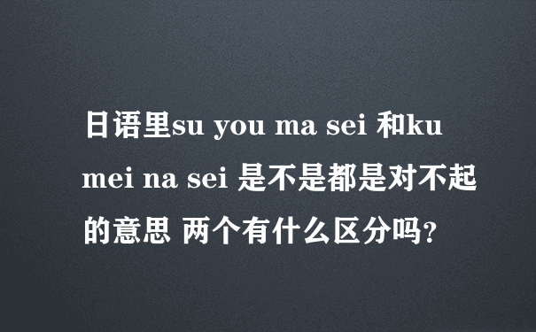日语里su you ma sei 和ku mei na sei 是不是都是对不起的意思 两个有什么区分吗？