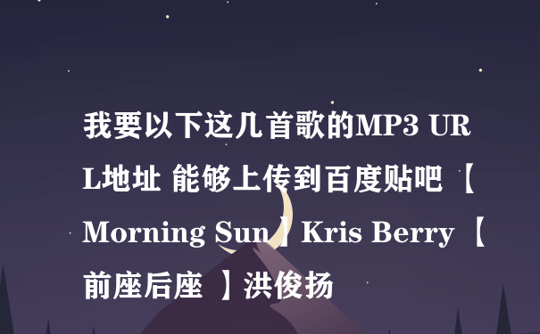 我要以下这几首歌的MP3 URL地址 能够上传到百度贴吧 【Morning Sun】Kris Berry 【前座后座 】洪俊扬
