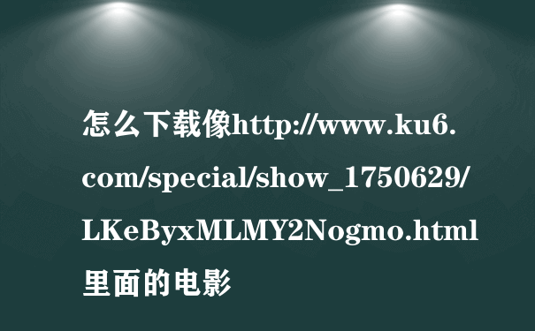 怎么下载像http://www.ku6.com/special/show_1750629/LKeByxMLMY2Nogmo.html里面的电影