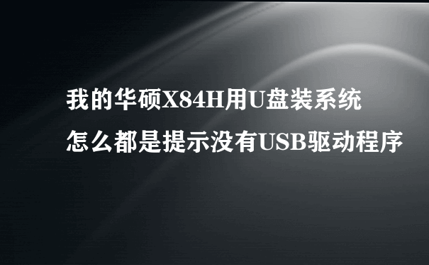 我的华硕X84H用U盘装系统怎么都是提示没有USB驱动程序