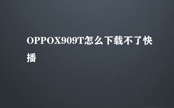 OPPOX909T怎么下载不了快播