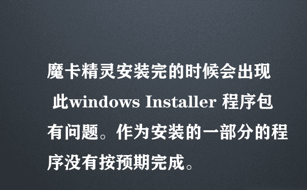 魔卡精灵安装完的时候会出现 此windows Installer 程序包有问题。作为安装的一部分的程序没有按预期完成。