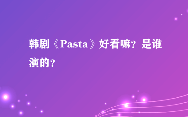 韩剧《Pasta》好看嘛？是谁演的？