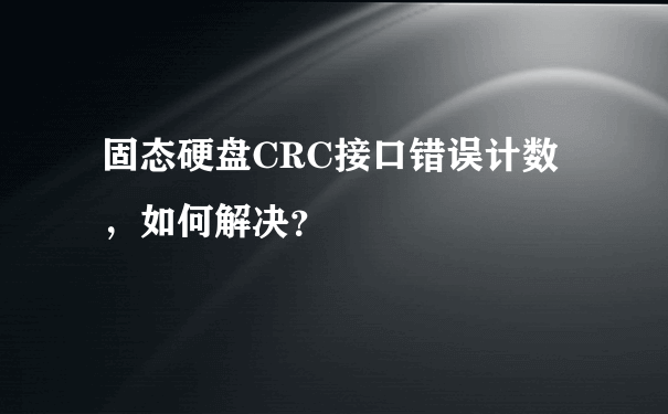 固态硬盘CRC接口错误计数，如何解决？