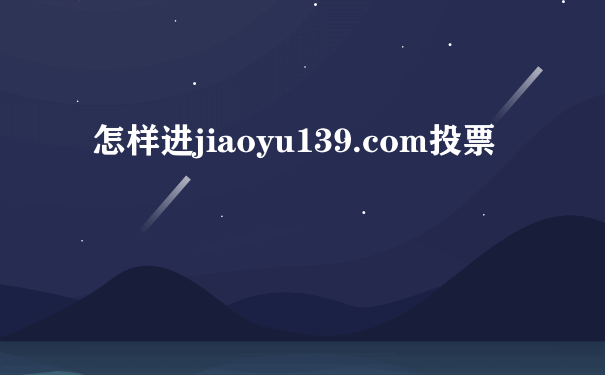 怎样进jiaoyu139.com投票