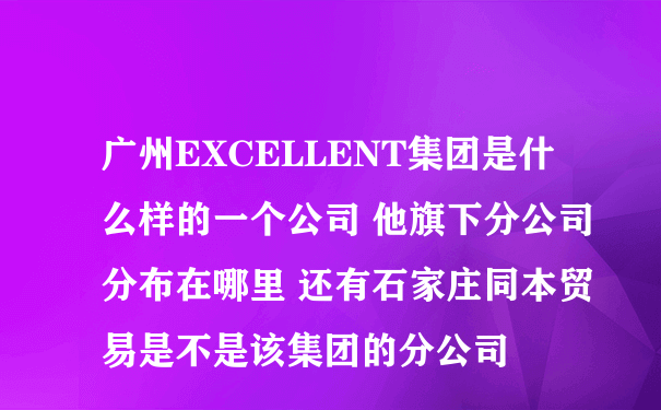 广州EXCELLENT集团是什么样的一个公司 他旗下分公司分布在哪里 还有石家庄同本贸易是不是该集团的分公司