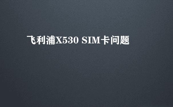 飞利浦X530 SIM卡问题