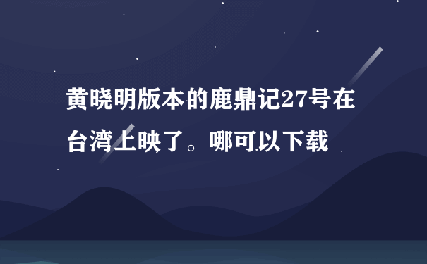 黄晓明版本的鹿鼎记27号在台湾上映了。哪可以下载