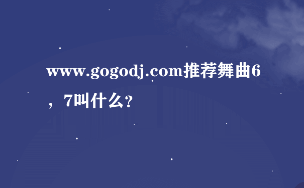 www.gogodj.com推荐舞曲6，7叫什么？