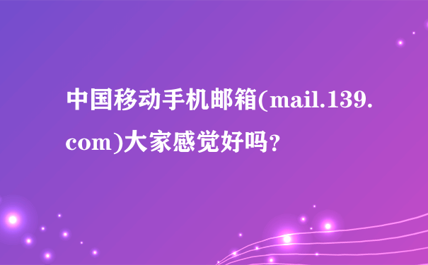 中国移动手机邮箱(mail.139.com)大家感觉好吗？