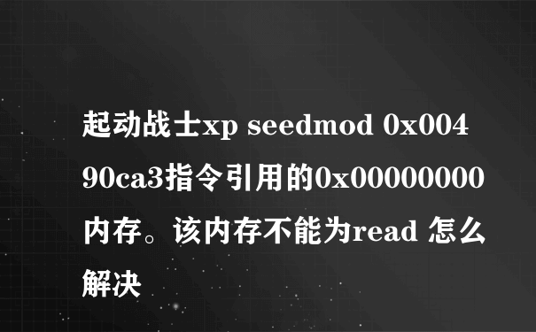 起动战士xp seedmod 0x00490ca3指令引用的0x00000000内存。该内存不能为read 怎么解决