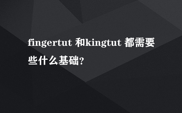 fingertut 和kingtut 都需要些什么基础？