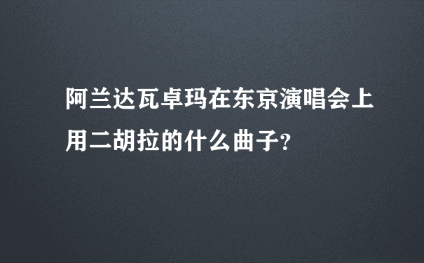 阿兰达瓦卓玛在东京演唱会上用二胡拉的什么曲子？