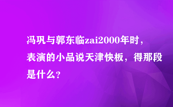 冯巩与郭东临zai2000年时，表演的小品说天津快板，得那段是什么？