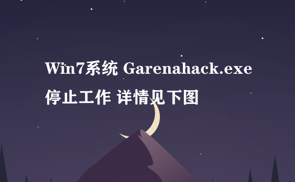 Win7系统 Garenahack.exe停止工作 详情见下图