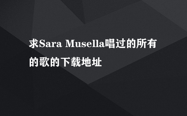 求Sara Musella唱过的所有的歌的下载地址