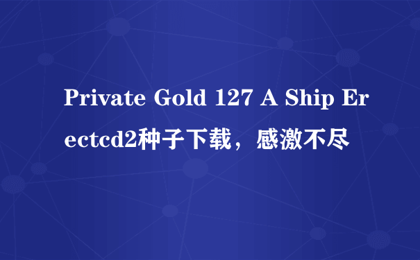 Private Gold 127 A Ship Erectcd2种子下载，感激不尽
