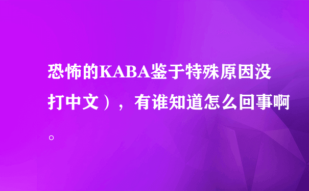 恐怖的KABA鉴于特殊原因没打中文），有谁知道怎么回事啊。