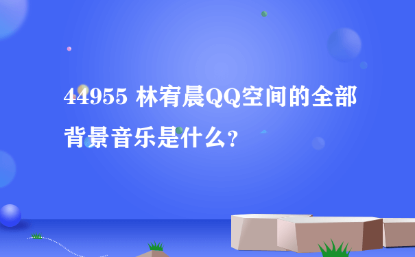 44955 林宥晨QQ空间的全部背景音乐是什么？