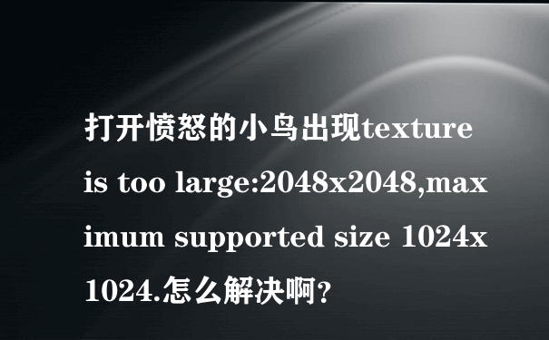 打开愤怒的小鸟出现texture is too large:2048x2048,maximum supported size 1024x1024.怎么解决啊？