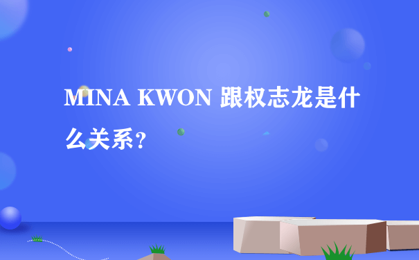 MINA KWON 跟权志龙是什么关系？