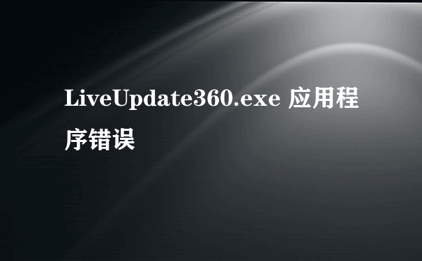 LiveUpdate360.exe 应用程序错误