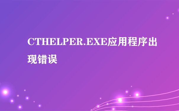 CTHELPER.EXE应用程序出现错误