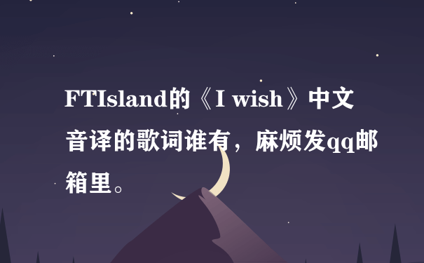 FTIsland的《I wish》中文音译的歌词谁有，麻烦发qq邮箱里。