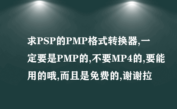 求PSP的PMP格式转换器,一定要是PMP的,不要MP4的,要能用的哦,而且是免费的,谢谢拉
