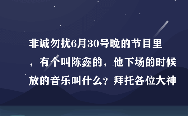 非诚勿扰6月30号晚的节目里，有个叫陈鑫的，他下场的时候放的音乐叫什么？拜托各位大神