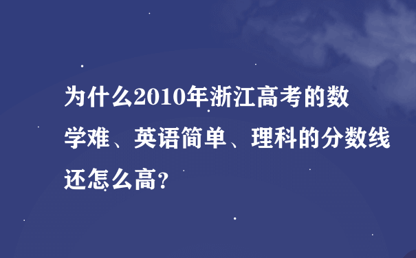 为什么2010年浙江高考的数学难、英语简单、理科的分数线还怎么高？