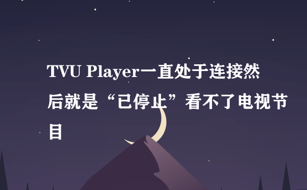 TVU Player一直处于连接然后就是“已停止”看不了电视节目