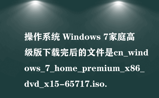 操作系统 Windows 7家庭高级版下载完后的文件是cn_windows_7_home_premium_x86_dvd_x15-65717.iso.