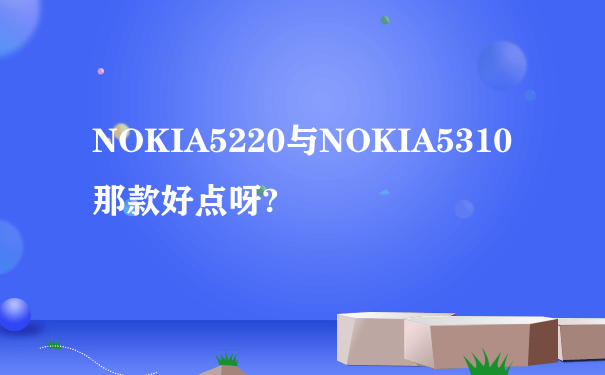 NOKIA5220与NOKIA5310那款好点呀?