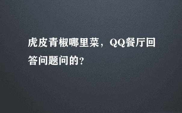 虎皮青椒哪里菜，QQ餐厅回答问题问的？