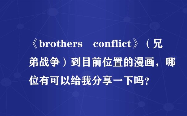 《brothers　conflict》（兄弟战争）到目前位置的漫画，哪位有可以给我分享一下吗？