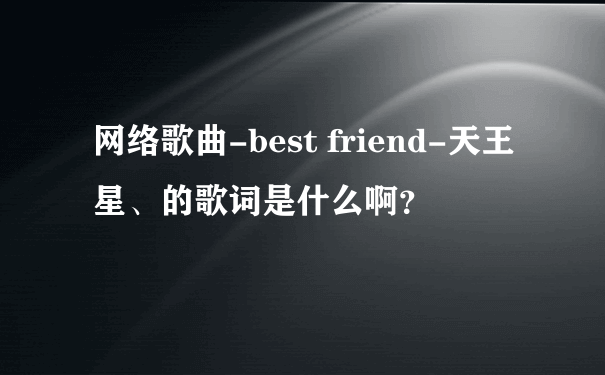 网络歌曲-best friend-天王星、的歌词是什么啊？