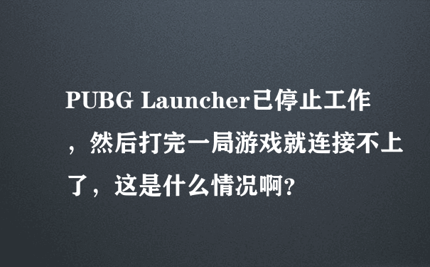 PUBG Launcher已停止工作，然后打完一局游戏就连接不上了，这是什么情况啊？
