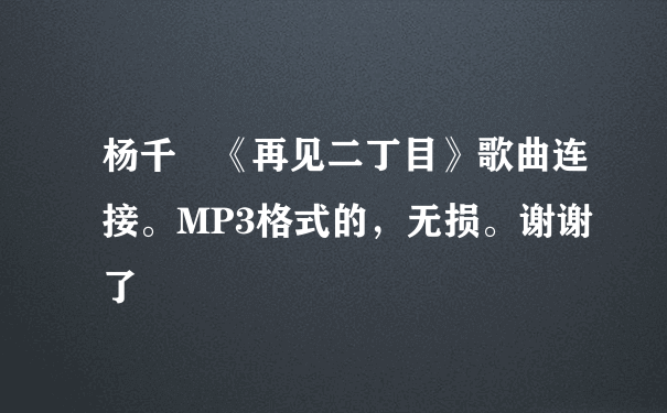 杨千嬅《再见二丁目》歌曲连接。MP3格式的，无损。谢谢了