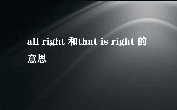 all right 和that is right 的意思