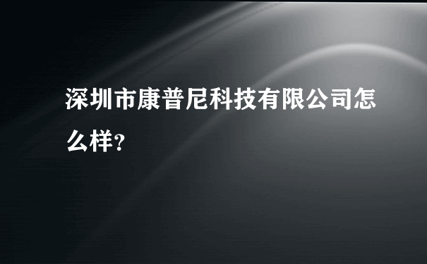 深圳市康普尼科技有限公司怎么样？