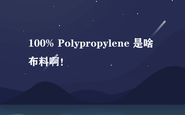 100% Polypropylene 是啥布料啊！
