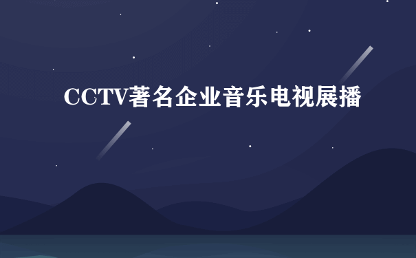 CCTV著名企业音乐电视展播