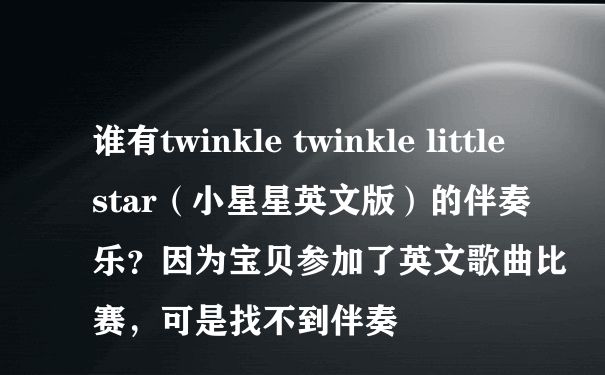 谁有twinkle twinkle little star（小星星英文版）的伴奏乐？因为宝贝参加了英文歌曲比赛，可是找不到伴奏