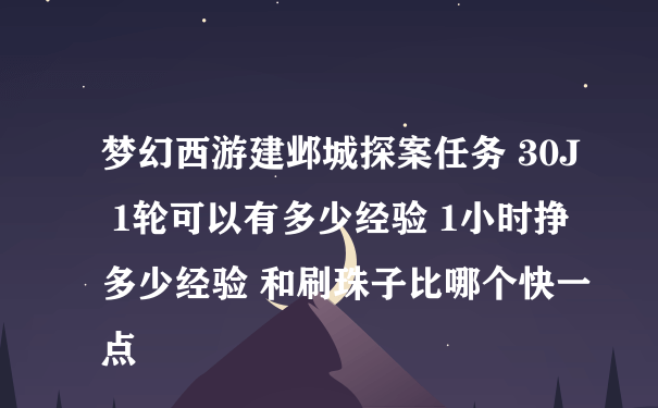 梦幻西游建邺城探案任务 30J 1轮可以有多少经验 1小时挣多少经验 和刷珠子比哪个快一点