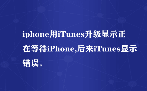 iphone用iTunes升级显示正在等待iPhone,后来iTunes显示错误，