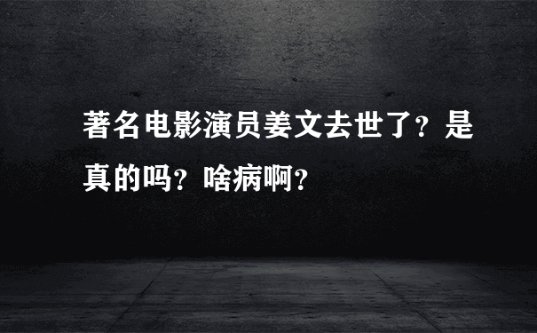 著名电影演员姜文去世了？是真的吗？啥病啊？